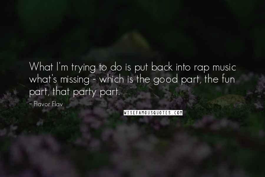 Flavor Flav Quotes: What I'm trying to do is put back into rap music what's missing - which is the good part, the fun part, that party part.