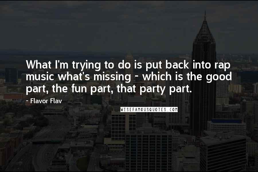 Flavor Flav Quotes: What I'm trying to do is put back into rap music what's missing - which is the good part, the fun part, that party part.