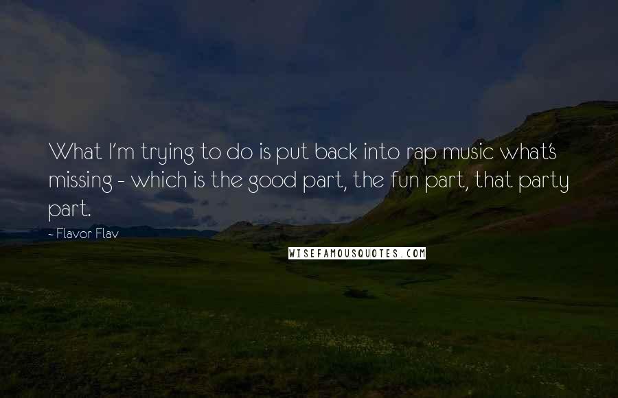 Flavor Flav Quotes: What I'm trying to do is put back into rap music what's missing - which is the good part, the fun part, that party part.