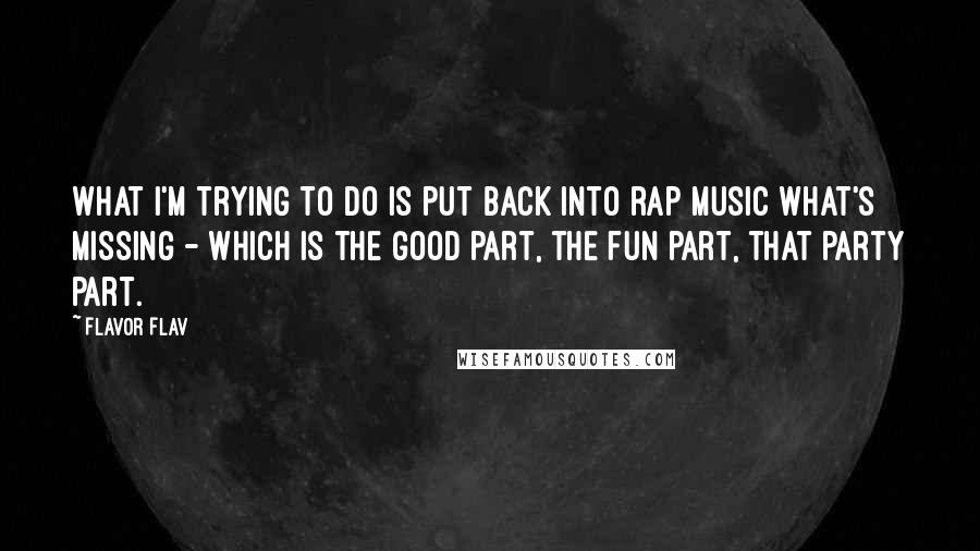 Flavor Flav Quotes: What I'm trying to do is put back into rap music what's missing - which is the good part, the fun part, that party part.