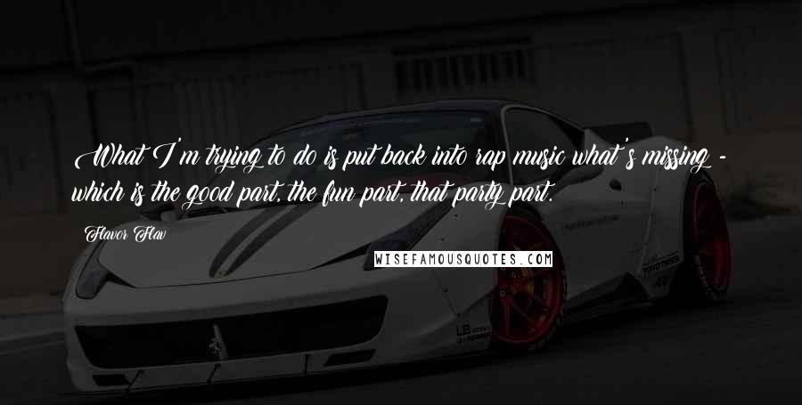 Flavor Flav Quotes: What I'm trying to do is put back into rap music what's missing - which is the good part, the fun part, that party part.
