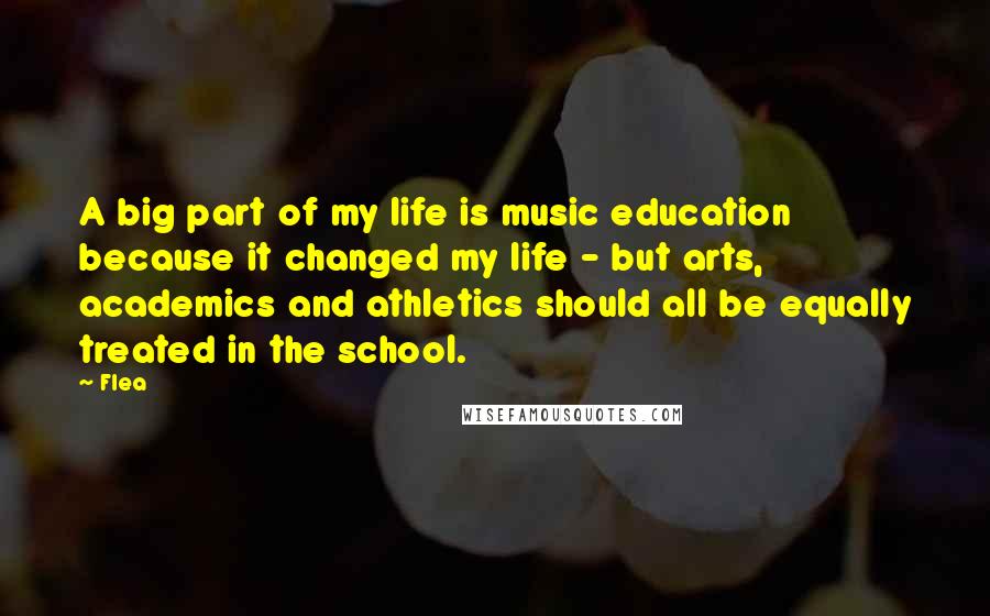 Flea Quotes: A big part of my life is music education because it changed my life - but arts, academics and athletics should all be equally treated in the school.