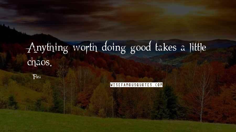 Flea Quotes: Anything worth doing good takes a little chaos.