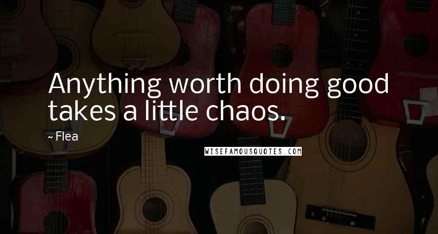 Flea Quotes: Anything worth doing good takes a little chaos.