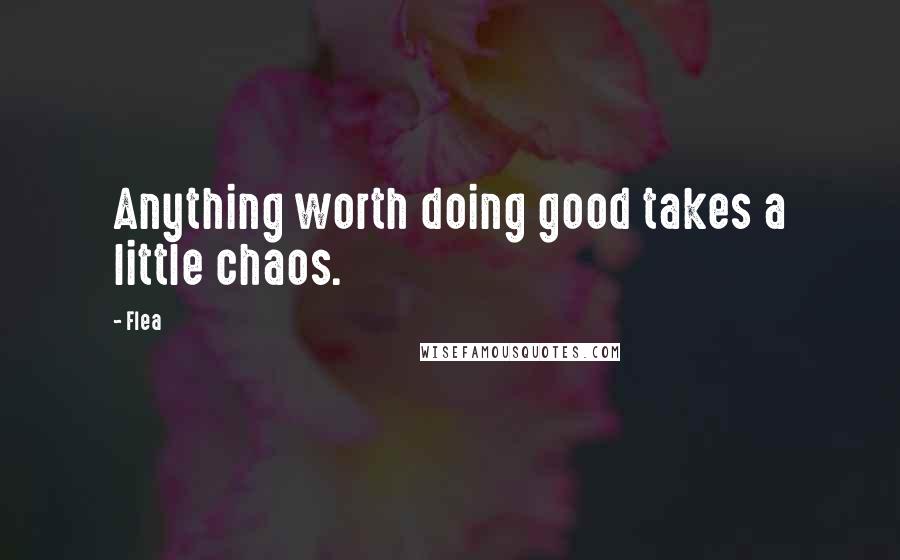 Flea Quotes: Anything worth doing good takes a little chaos.