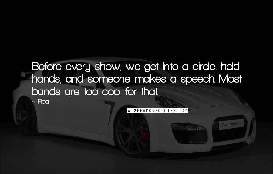 Flea Quotes: Before every show, we get into a circle, hold hands, and someone makes a speech. Most bands are too cool for that.