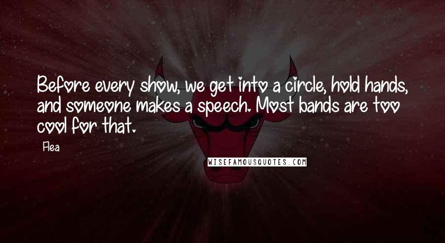 Flea Quotes: Before every show, we get into a circle, hold hands, and someone makes a speech. Most bands are too cool for that.