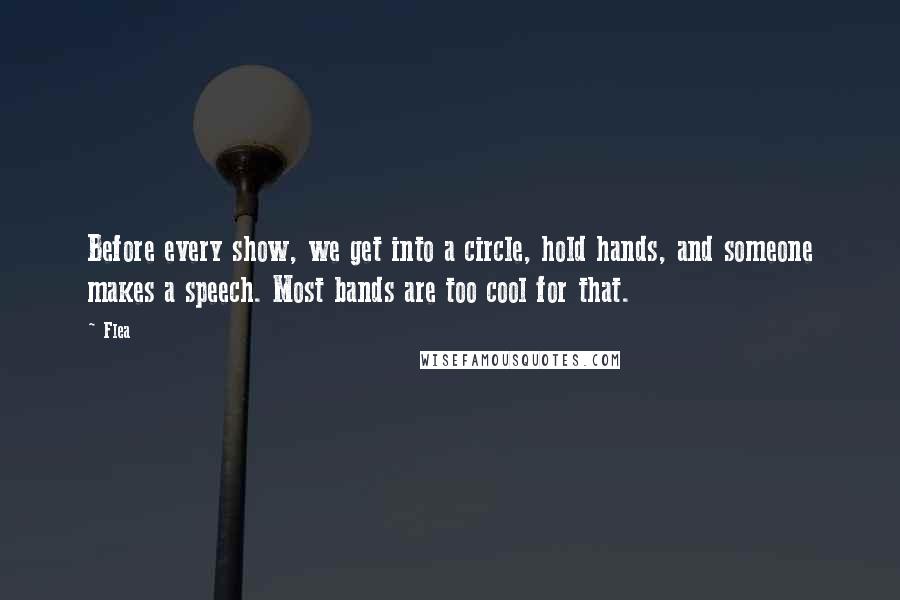 Flea Quotes: Before every show, we get into a circle, hold hands, and someone makes a speech. Most bands are too cool for that.