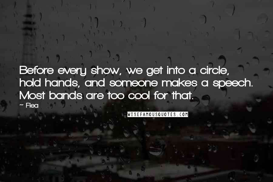 Flea Quotes: Before every show, we get into a circle, hold hands, and someone makes a speech. Most bands are too cool for that.