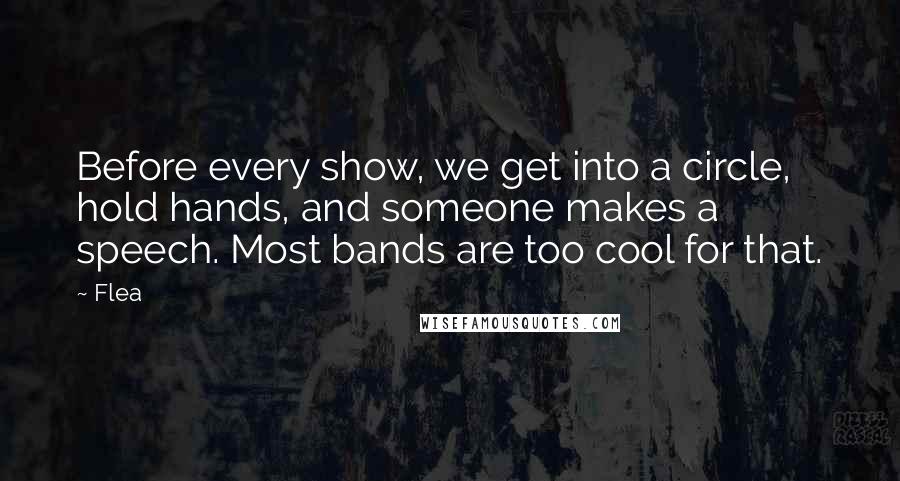 Flea Quotes: Before every show, we get into a circle, hold hands, and someone makes a speech. Most bands are too cool for that.