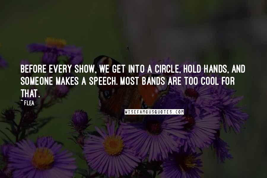 Flea Quotes: Before every show, we get into a circle, hold hands, and someone makes a speech. Most bands are too cool for that.