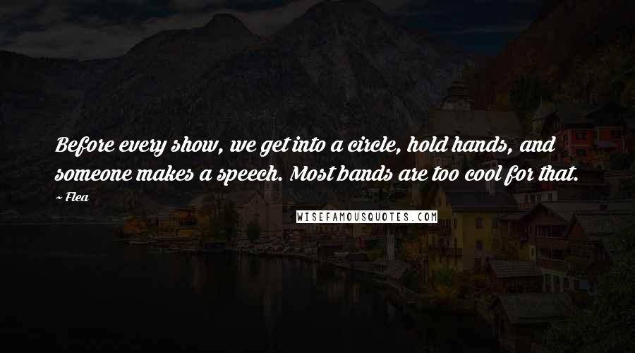 Flea Quotes: Before every show, we get into a circle, hold hands, and someone makes a speech. Most bands are too cool for that.