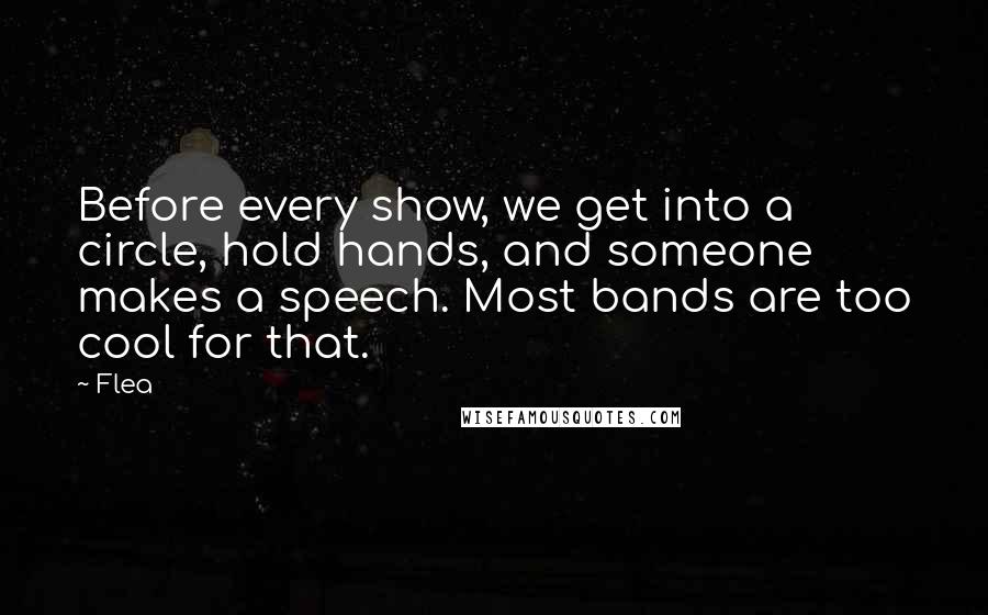 Flea Quotes: Before every show, we get into a circle, hold hands, and someone makes a speech. Most bands are too cool for that.