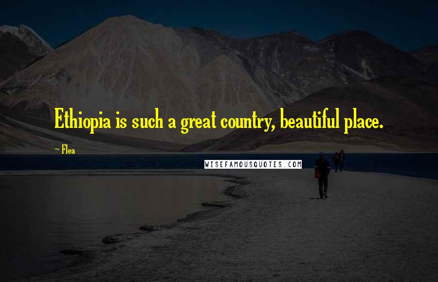 Flea Quotes: Ethiopia is such a great country, beautiful place.