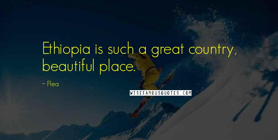 Flea Quotes: Ethiopia is such a great country, beautiful place.