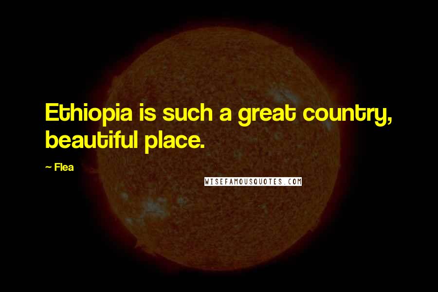 Flea Quotes: Ethiopia is such a great country, beautiful place.