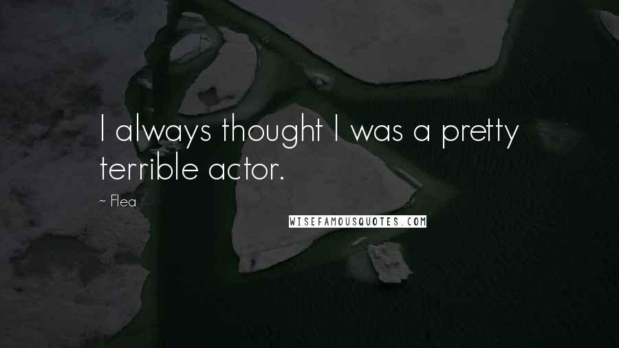 Flea Quotes: I always thought I was a pretty terrible actor.