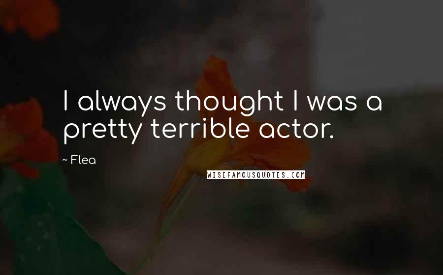Flea Quotes: I always thought I was a pretty terrible actor.