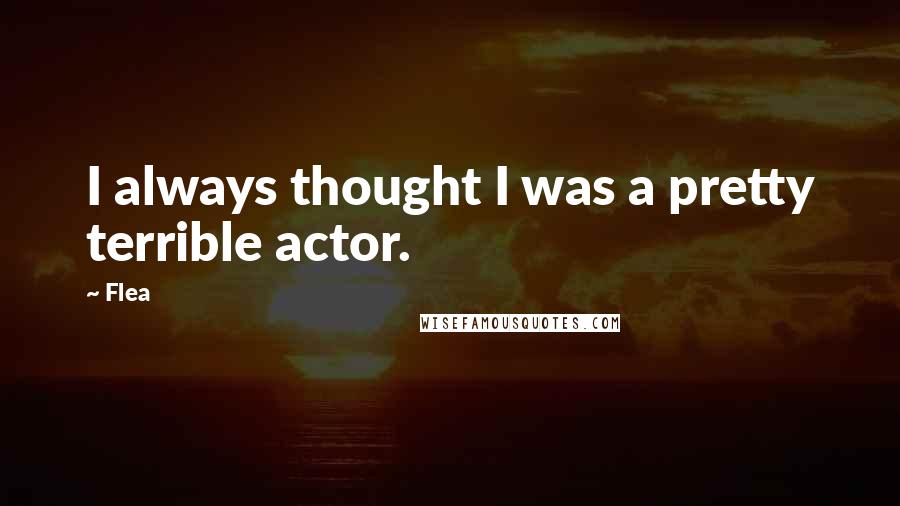 Flea Quotes: I always thought I was a pretty terrible actor.