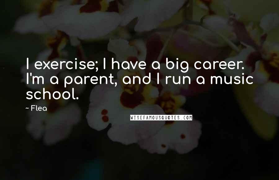 Flea Quotes: I exercise; I have a big career. I'm a parent, and I run a music school.