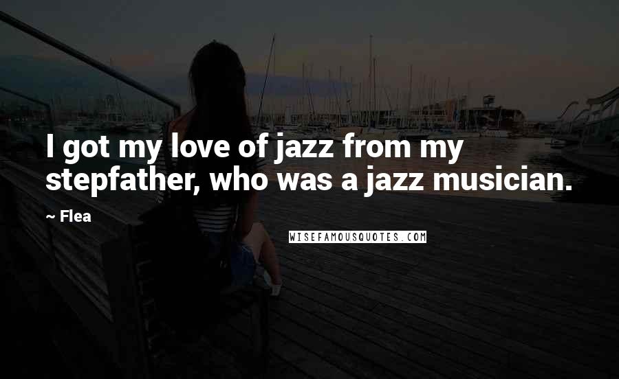 Flea Quotes: I got my love of jazz from my stepfather, who was a jazz musician.