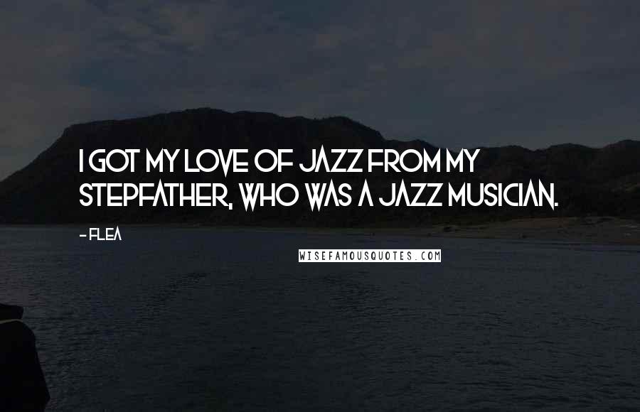 Flea Quotes: I got my love of jazz from my stepfather, who was a jazz musician.