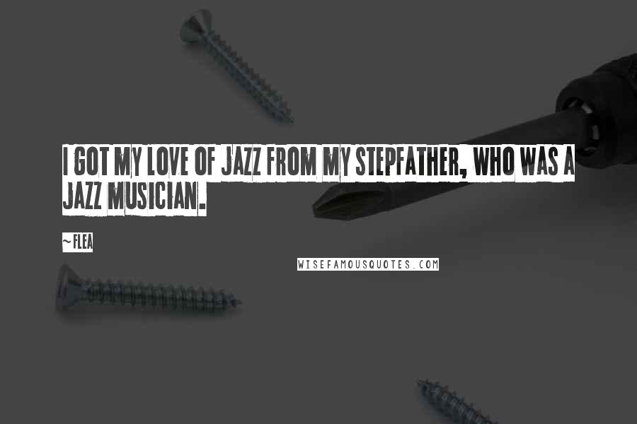 Flea Quotes: I got my love of jazz from my stepfather, who was a jazz musician.