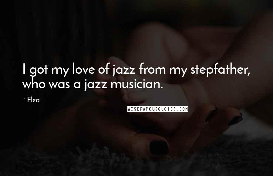 Flea Quotes: I got my love of jazz from my stepfather, who was a jazz musician.