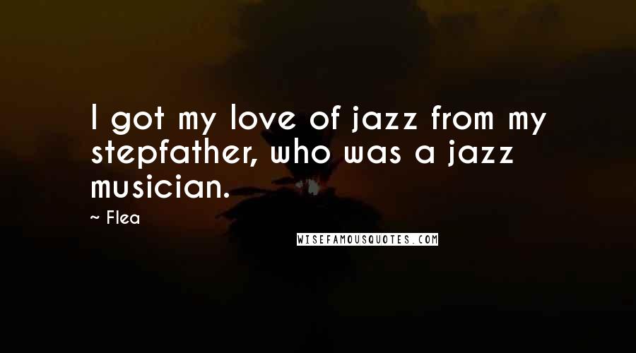 Flea Quotes: I got my love of jazz from my stepfather, who was a jazz musician.