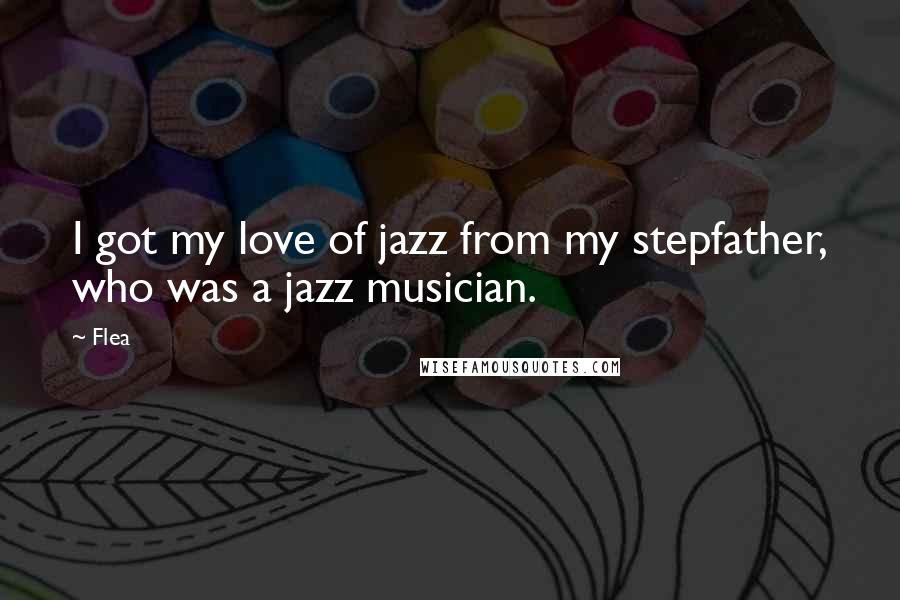 Flea Quotes: I got my love of jazz from my stepfather, who was a jazz musician.