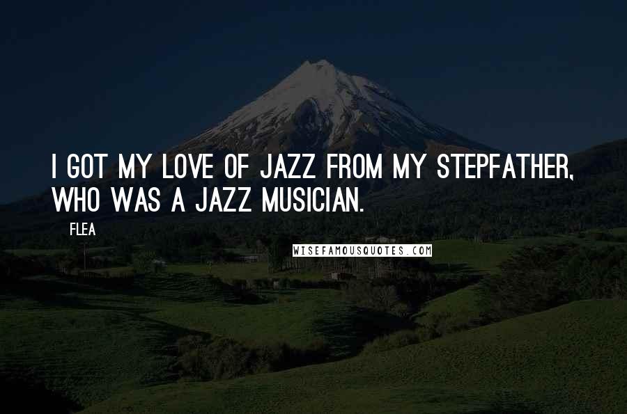 Flea Quotes: I got my love of jazz from my stepfather, who was a jazz musician.