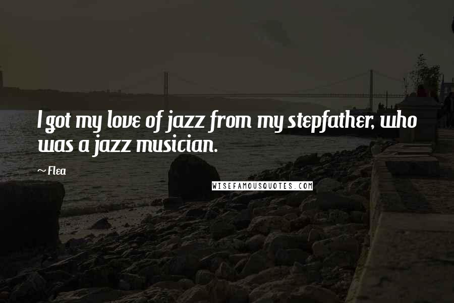 Flea Quotes: I got my love of jazz from my stepfather, who was a jazz musician.