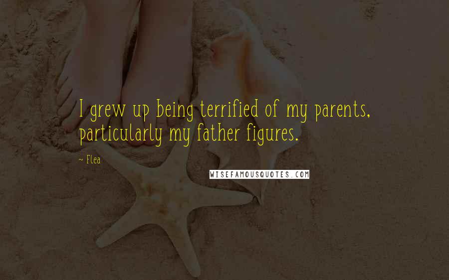 Flea Quotes: I grew up being terrified of my parents, particularly my father figures.