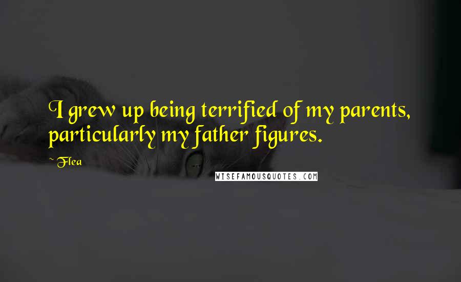 Flea Quotes: I grew up being terrified of my parents, particularly my father figures.