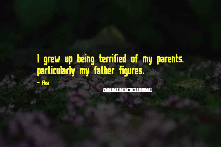 Flea Quotes: I grew up being terrified of my parents, particularly my father figures.