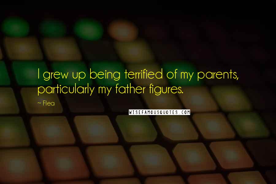 Flea Quotes: I grew up being terrified of my parents, particularly my father figures.
