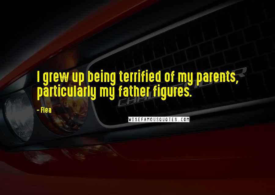 Flea Quotes: I grew up being terrified of my parents, particularly my father figures.