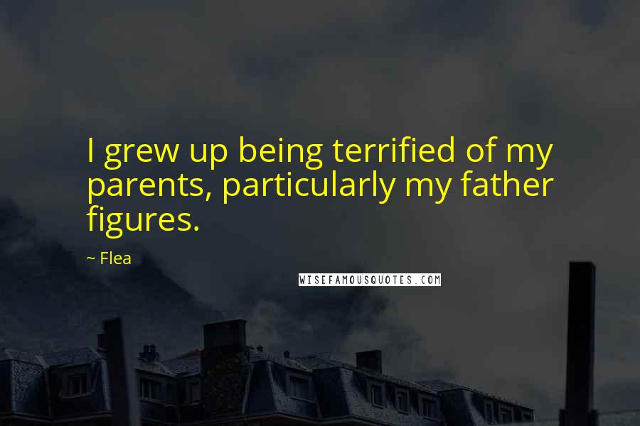 Flea Quotes: I grew up being terrified of my parents, particularly my father figures.