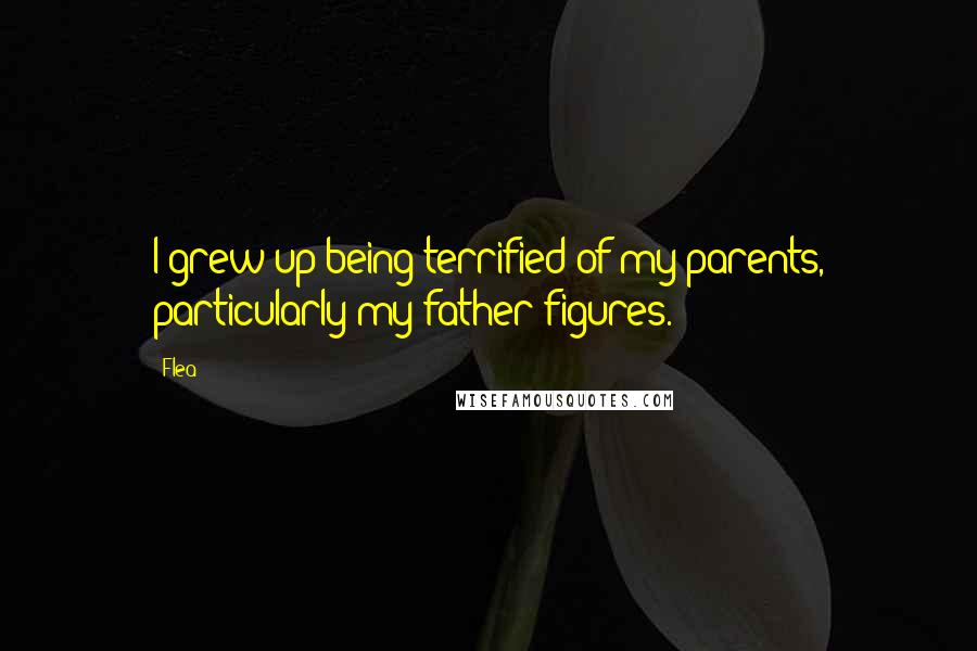 Flea Quotes: I grew up being terrified of my parents, particularly my father figures.
