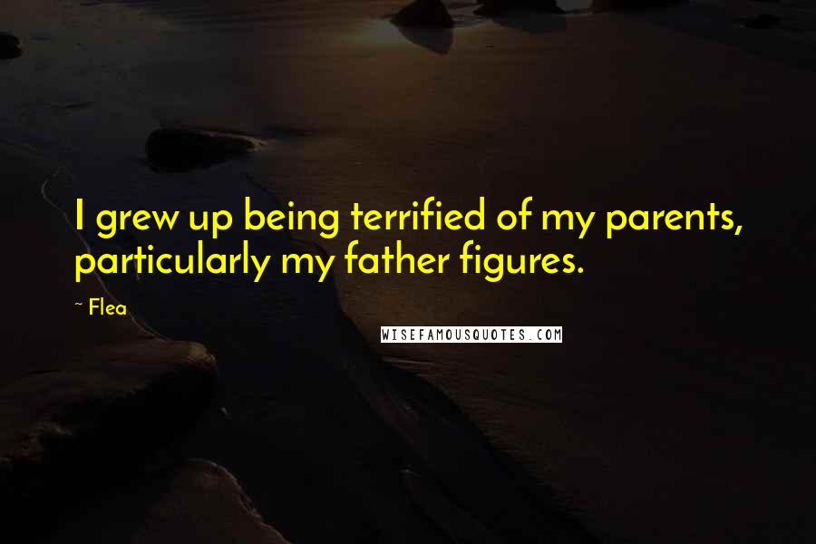 Flea Quotes: I grew up being terrified of my parents, particularly my father figures.