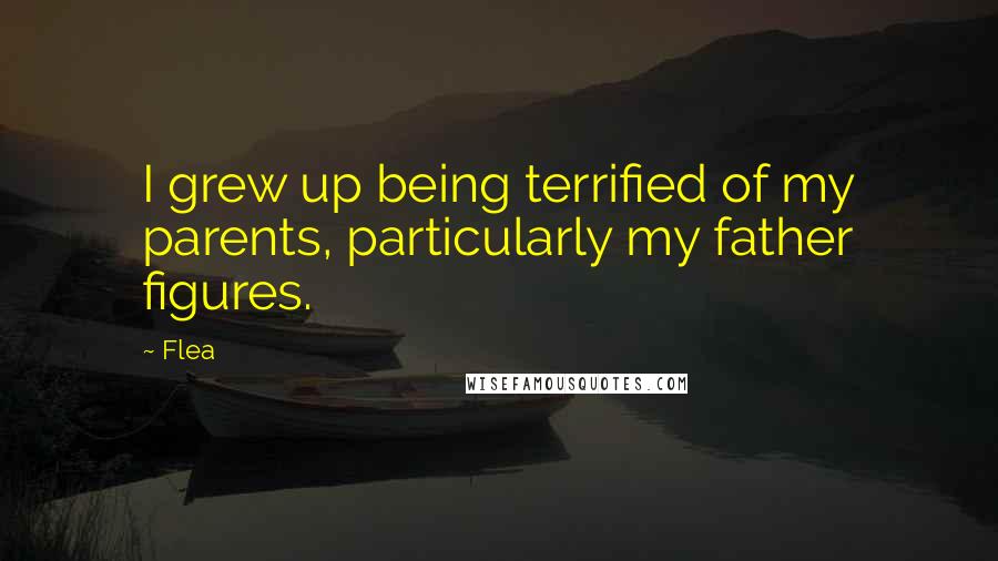 Flea Quotes: I grew up being terrified of my parents, particularly my father figures.