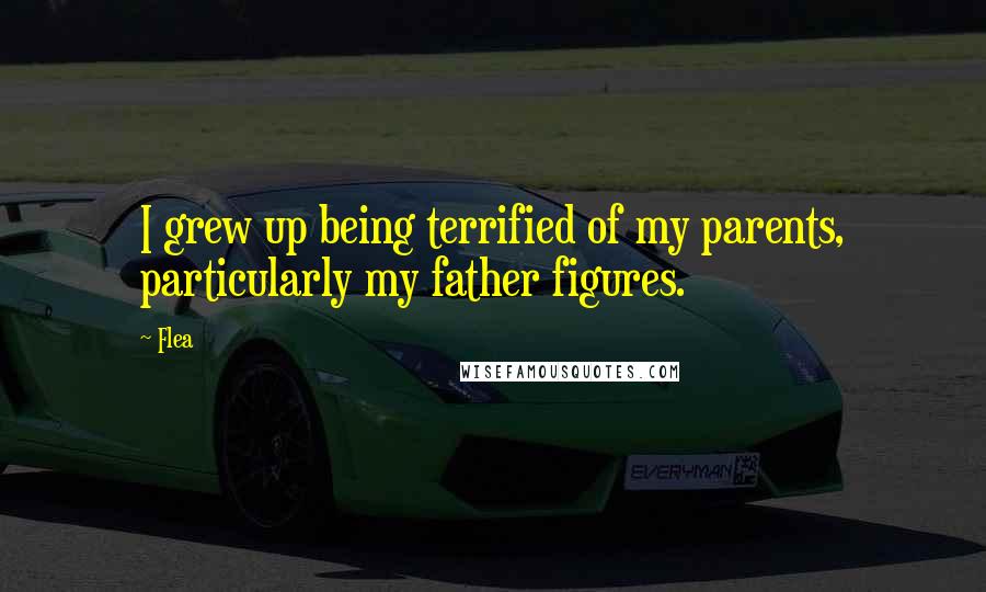 Flea Quotes: I grew up being terrified of my parents, particularly my father figures.