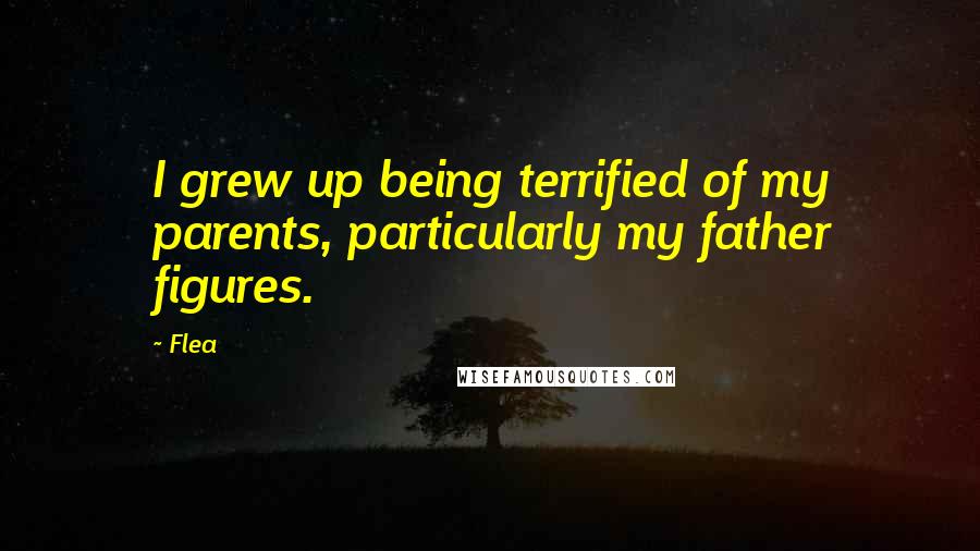 Flea Quotes: I grew up being terrified of my parents, particularly my father figures.