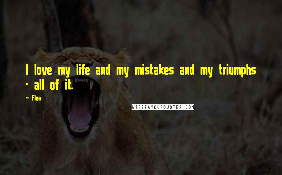 Flea Quotes: I love my life and my mistakes and my triumphs - all of it.