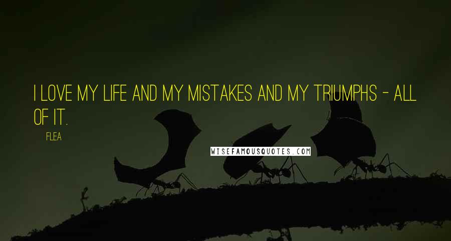 Flea Quotes: I love my life and my mistakes and my triumphs - all of it.