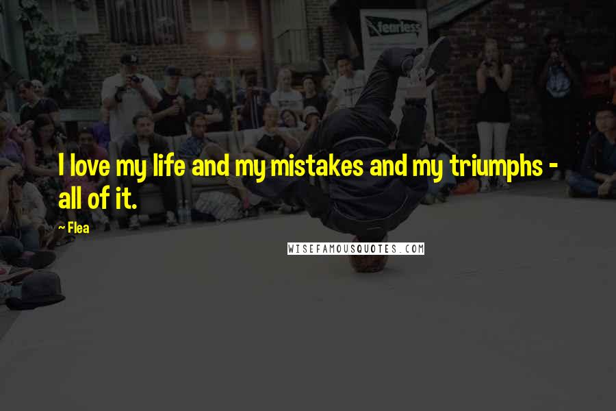 Flea Quotes: I love my life and my mistakes and my triumphs - all of it.