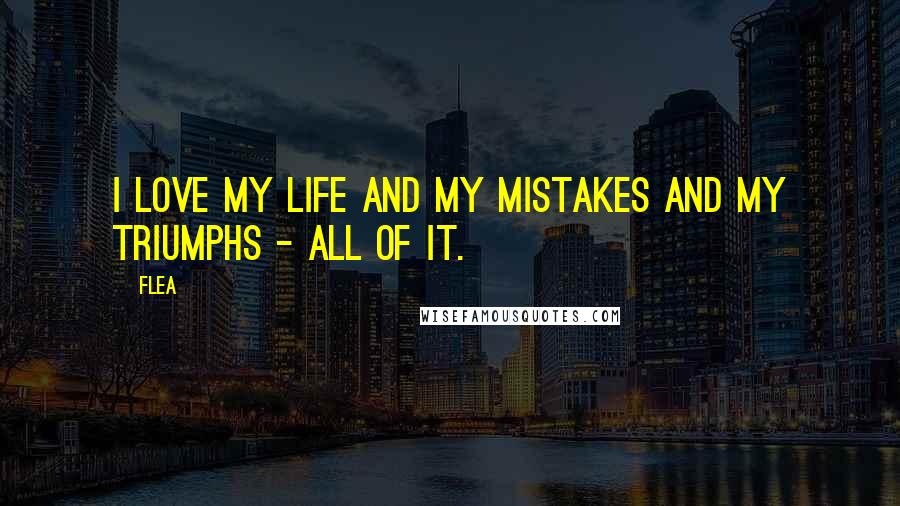 Flea Quotes: I love my life and my mistakes and my triumphs - all of it.