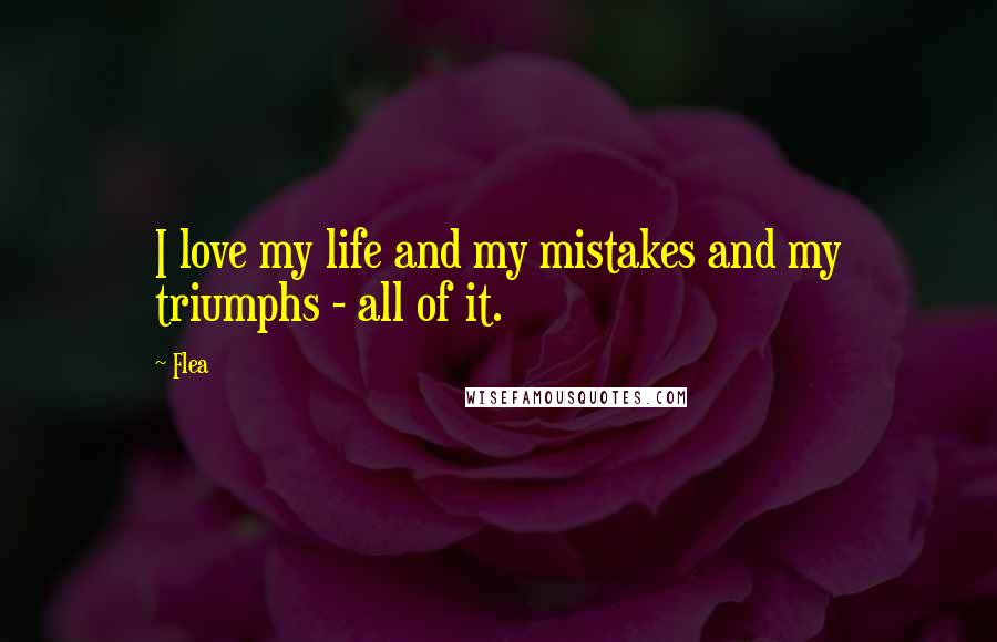 Flea Quotes: I love my life and my mistakes and my triumphs - all of it.