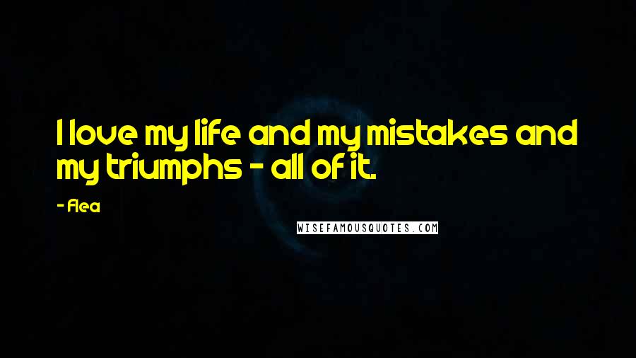 Flea Quotes: I love my life and my mistakes and my triumphs - all of it.