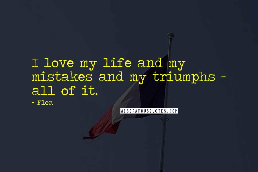 Flea Quotes: I love my life and my mistakes and my triumphs - all of it.